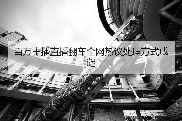 百万主播直播翻车全网热议处理方式成谜