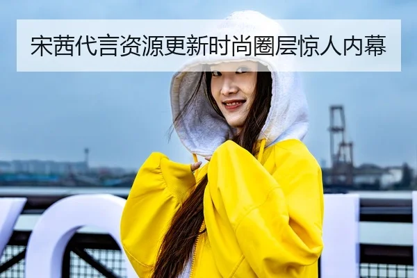 宋茜代言资源更新时尚圈层惊人内幕