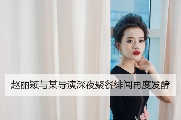 赵丽颖与某导演深夜聚餐绯闻再度发酵